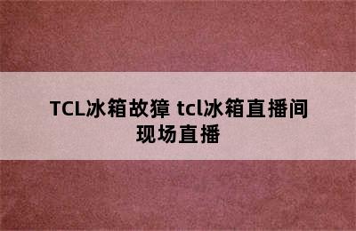 TCL冰箱故獐 tcl冰箱直播间现场直播